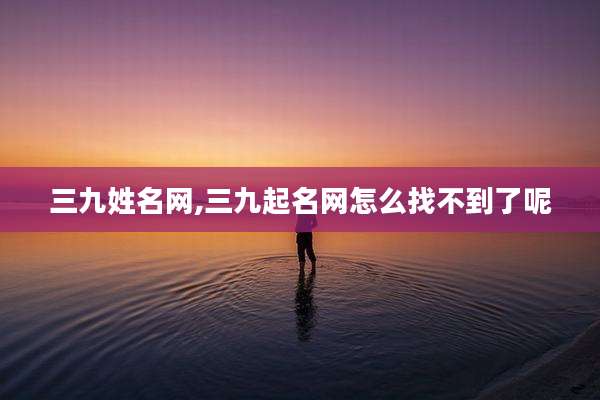 三九姓名网,三九起名网怎么找不到了呢