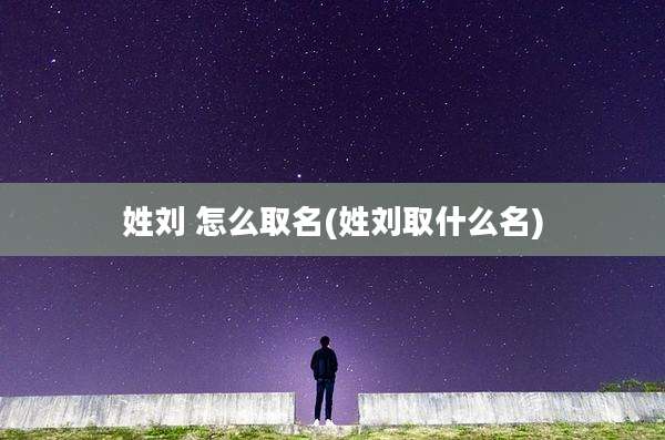 姓刘 怎么取名(姓刘取什么名)