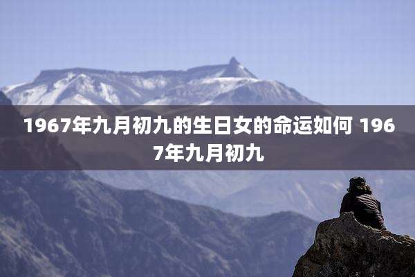 1967年九月初九的生日女的命运如何 1967年九月初九