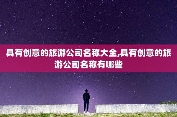 具有创意的旅游公司名称大全,具有创意的旅游公司名称有哪些
