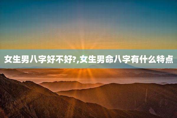 女生男八字好不好?,女生男命八字有什么特点
