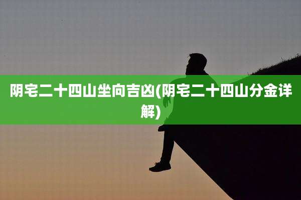 阴宅二十四山坐向吉凶(阴宅二十四山分金详解)