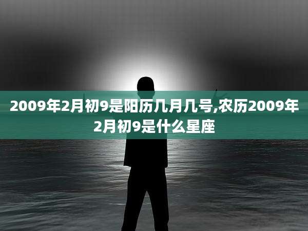 2009年2月初9是阳历几月几号,农历2009年2月初9是什么星座