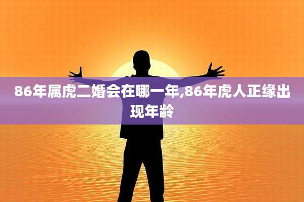 86年属虎二婚会在哪一年,86年虎人正缘出现年龄
