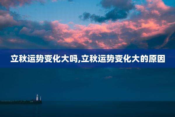 立秋运势变化大吗,立秋运势变化大的原因