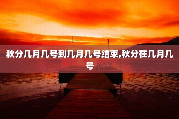 秋分几月几号到几月几号结束,秋分在几月几号