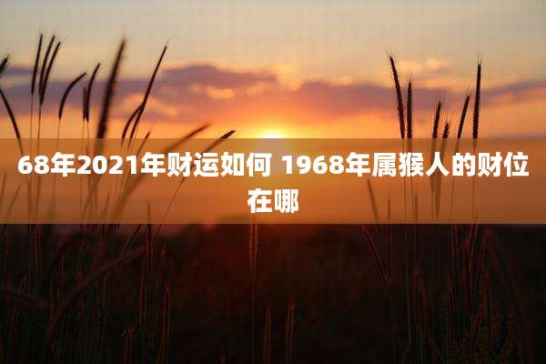 68年2021年财运如何 1968年属猴人的财位在哪