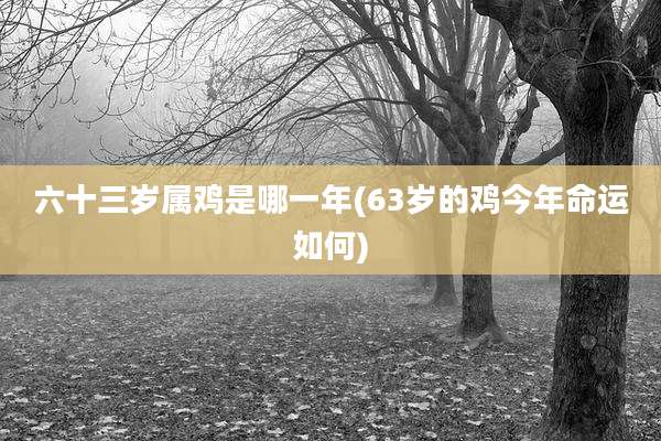 六十三岁属鸡是哪一年(63岁的鸡今年命运如何)