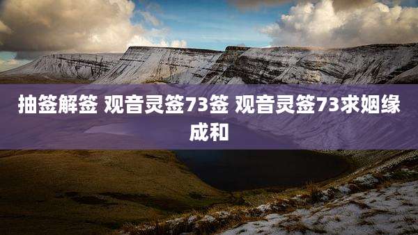 抽签解签 观音灵签73签 观音灵签73求姻缘成和