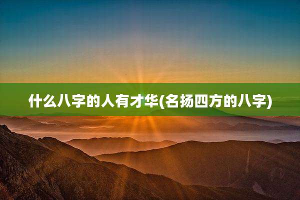 什么八字的人有才华(名扬四方的八字)
