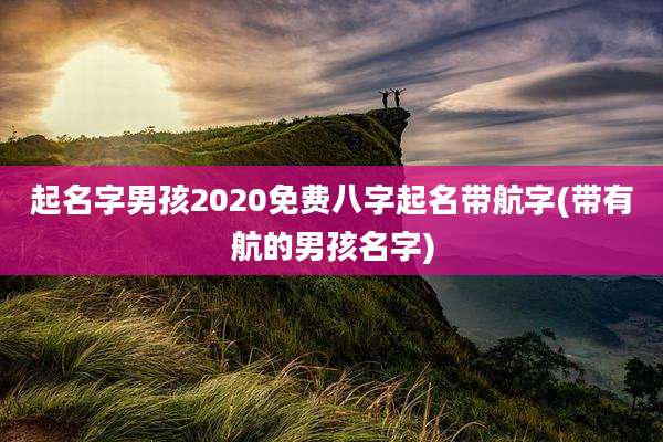 起名字男孩2020免费八字起名带航字(带有航的男孩名字)