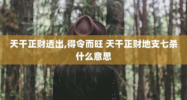 天干正财透出,得令而旺 天干正财地支七杀什么意思