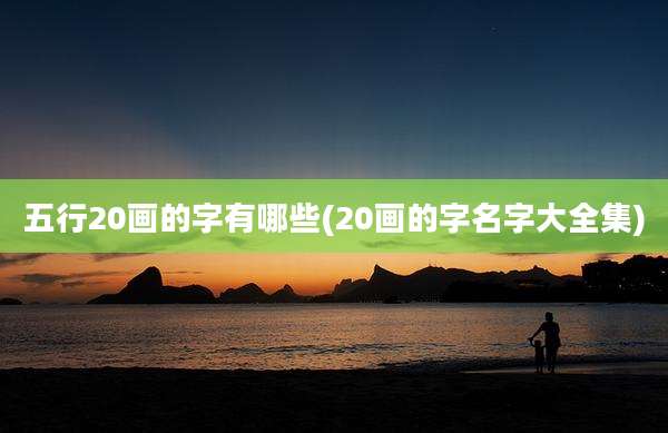 五行20画的字有哪些(20画的字名字大全集)