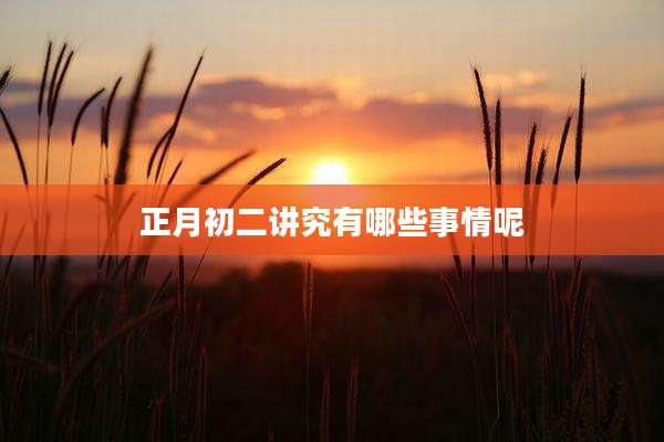 正月初二讲究有哪些事情呢