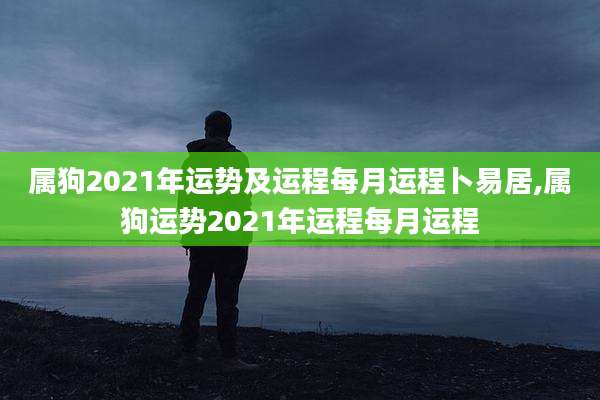 属狗2021年运势及运程每月运程卜易居,属狗运势2021年运程每月运程