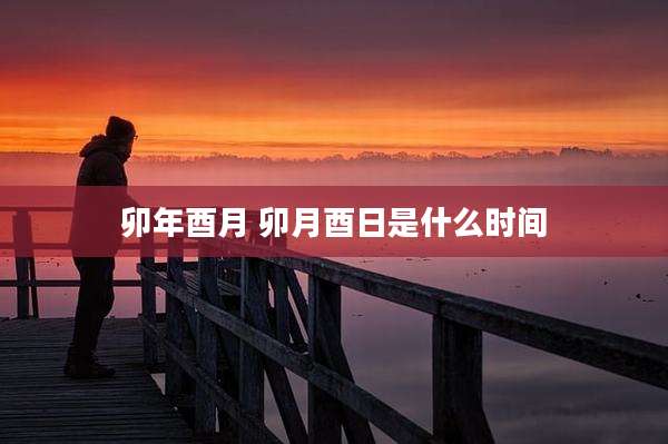 卯年酉月 卯月酉日是什么时间