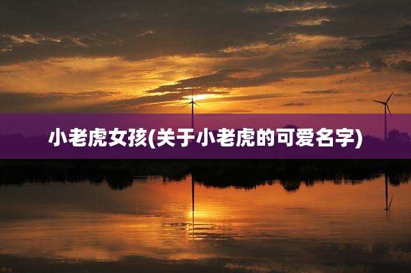 小老虎女孩(关于小老虎的可爱名字)