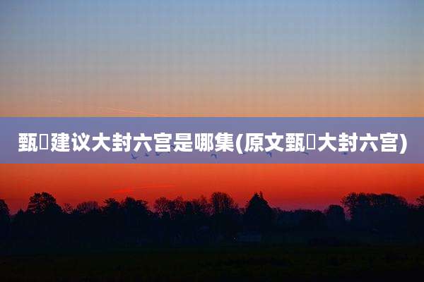 甄嬛建议大封六宫是哪集(原文甄嬛大封六宫)