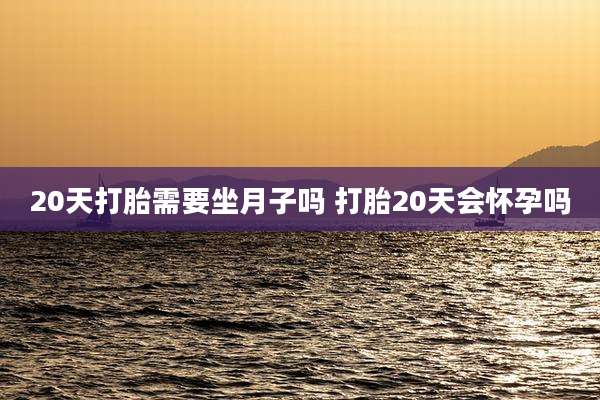 20天打胎需要坐月子吗 打胎20天会怀孕吗