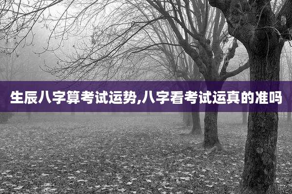 生辰八字算考试运势,八字看考试运真的准吗