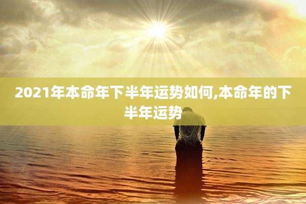2021年本命年下半年运势如何,本命年的下半年运势