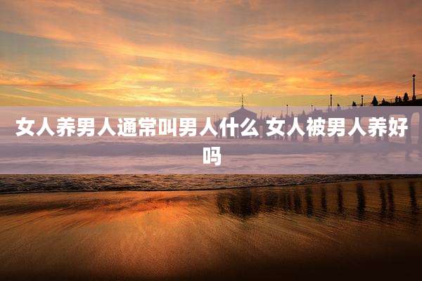 女人养男人通常叫男人什么 女人被男人养好吗