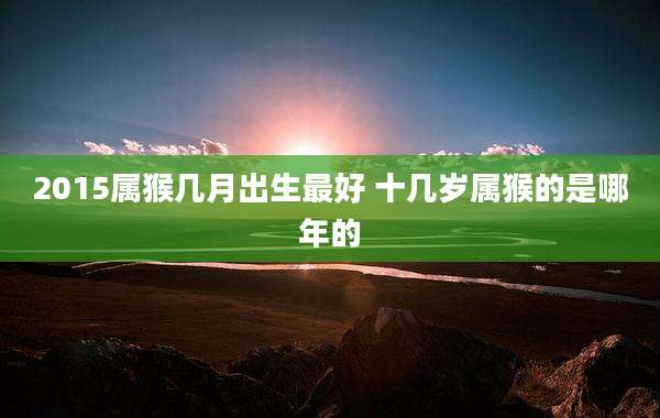 2015属猴几月出生最好 十几岁属猴的是哪年的