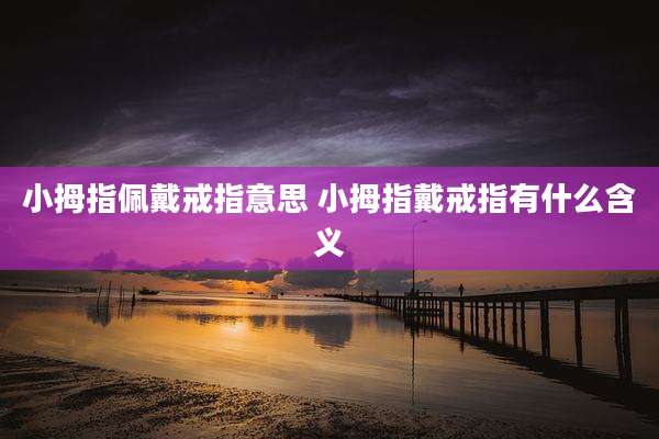 小拇指佩戴戒指意思 小拇指戴戒指有什么含义
