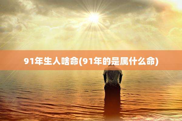 91年生人啥命(91年的是属什么命)