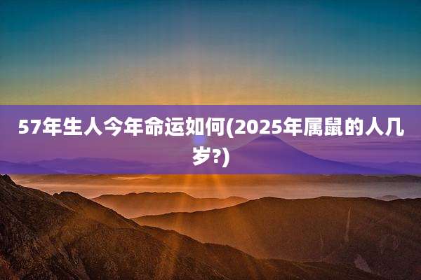 57年生人今年命运如何(2025年属鼠的人几岁?)