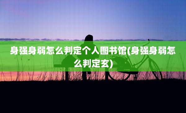 身强身弱怎么判定个人图书馆(身强身弱怎么判定玄)