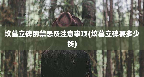 坟墓立碑的禁忌及注意事项(坟墓立碑要多少钱)