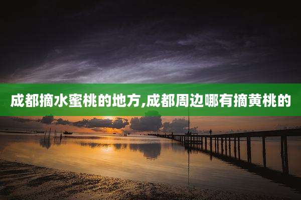 成都摘水蜜桃的地方,成都周边哪有摘黄桃的