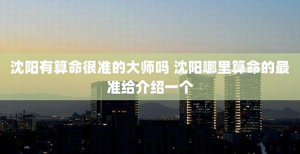 沈阳有算命很准的大师吗 沈阳哪里算命的最准给介绍一个