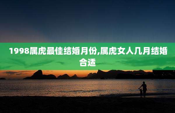 1998属虎最佳结婚月份,属虎女人几月结婚合适