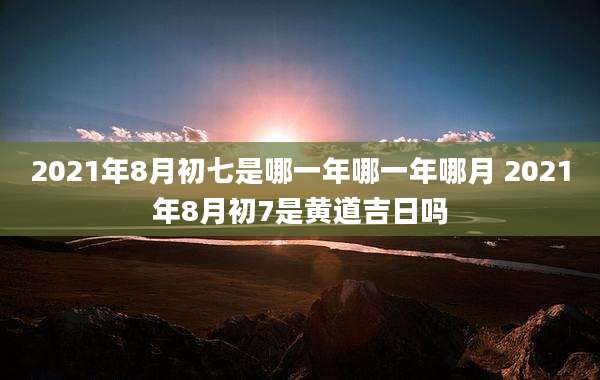 2021年8月初七是哪一年哪一年哪月 2021年8月初7是黄道吉日吗