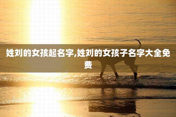 姓刘的女孩起名字,姓刘的女孩子名字大全免费