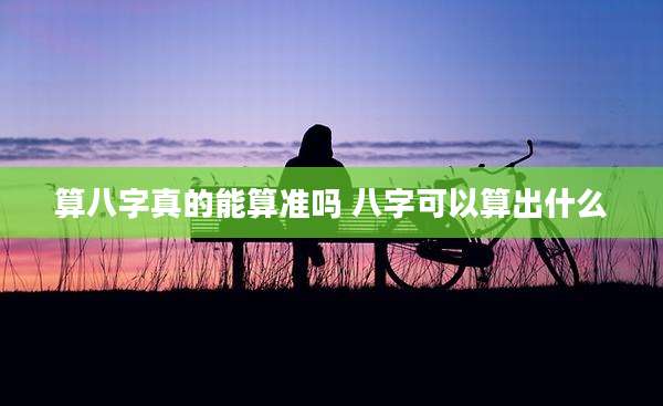 算八字真的能算准吗 八字可以算出什么