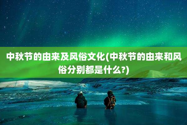 中秋节的由来及风俗文化(中秋节的由来和风俗分别都是什么?)