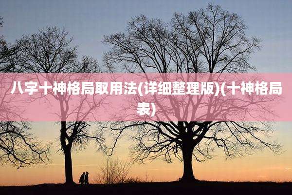八字十神格局取用法(详细整理版)(十神格局表)