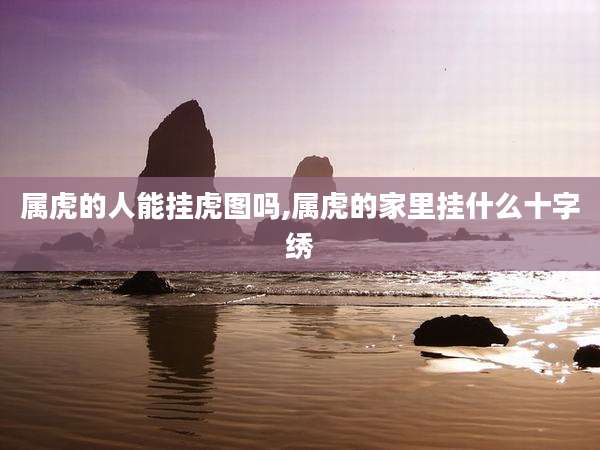 属虎的人能挂虎图吗,属虎的家里挂什么十字绣