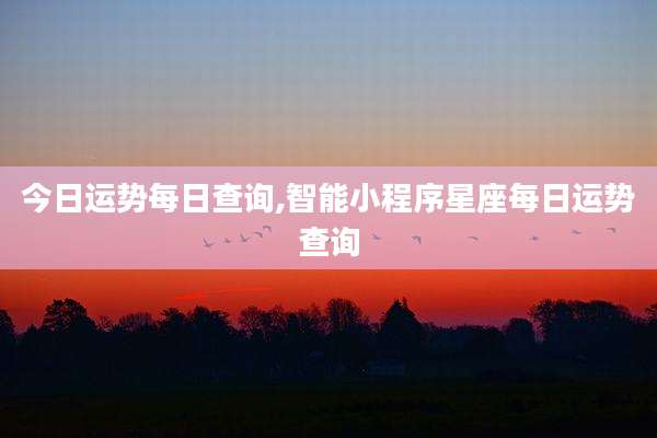今日运势每日查询,智能小程序星座每日运势查询