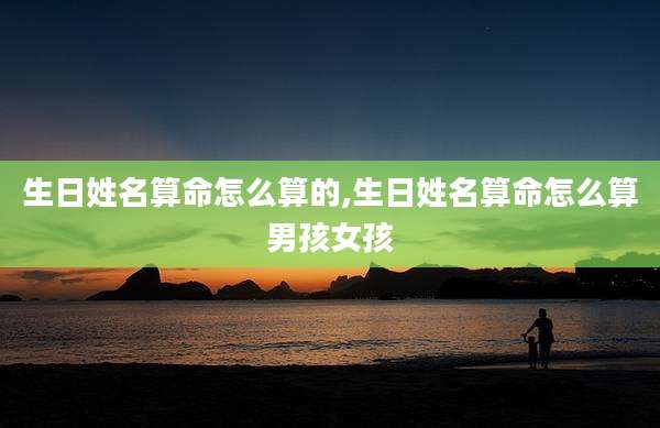 生日姓名算命怎么算的,生日姓名算命怎么算男孩女孩
