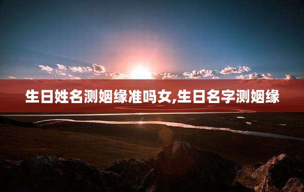 生日姓名测姻缘准吗女,生日名字测姻缘