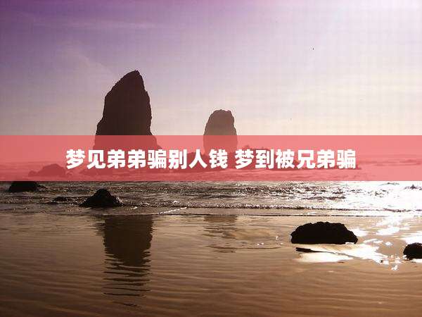 梦见弟弟骗别人钱 梦到被兄弟骗