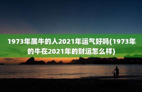 1973年属牛的人2021年运气好吗(1973年的牛在2021年的财运怎么样)