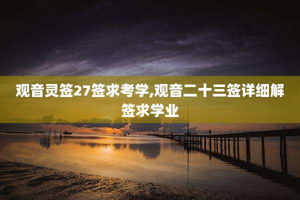 观音灵签27签求考学,观音二十三签详细解签求学业