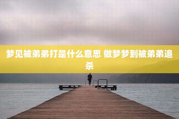 梦见被弟弟打是什么意思 做梦梦到被弟弟追杀