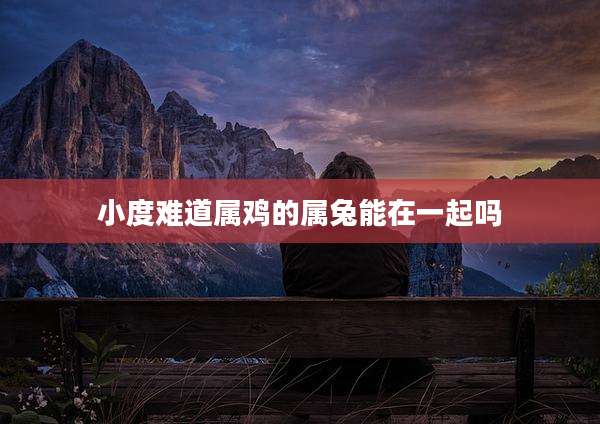 小度难道属鸡的属兔能在一起吗