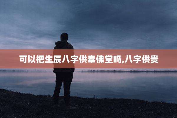 可以把生辰八字供奉佛堂吗,八字供贵